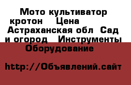  Мото культиватор кротон  › Цена ­ 12 000 - Астраханская обл. Сад и огород » Инструменты. Оборудование   